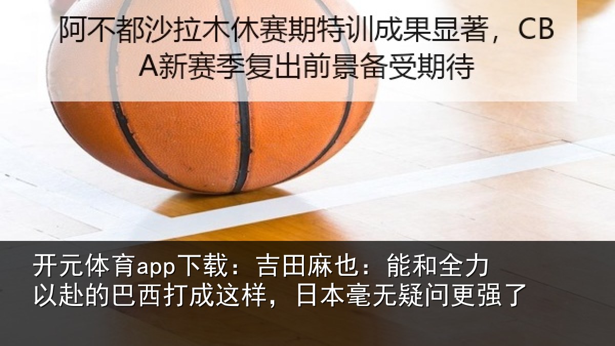 开元体育app下载：吉田麻也：能和全力以赴的巴西打成这样，日本毫无疑问更强了