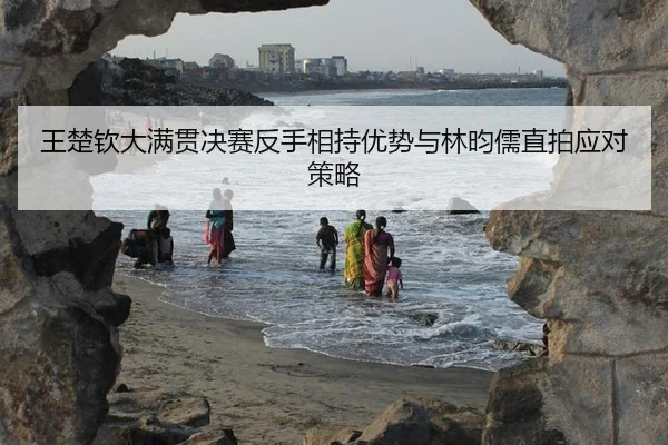 王楚钦大满贯决赛反手相持优势与林昀儒直拍应对策略