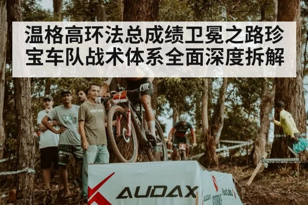 温格高环法总成绩卫冕之路珍宝车队战术体系全面深度拆解
