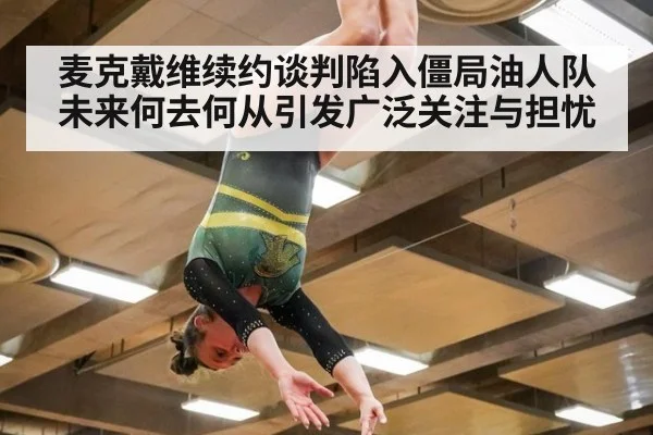 麦克戴维续约谈判陷入僵局油人队未来何去何从引发广泛关注与担忧